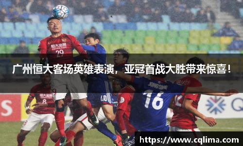 广州恒大客场英雄表演，亚冠首战大胜带来惊喜！