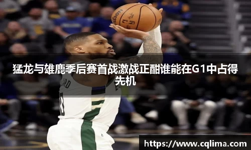 猛龙与雄鹿季后赛首战激战正酣谁能在G1中占得先机