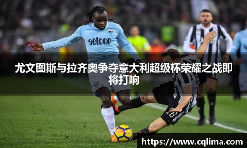 尤文图斯与拉齐奥争夺意大利超级杯荣耀之战即将打响